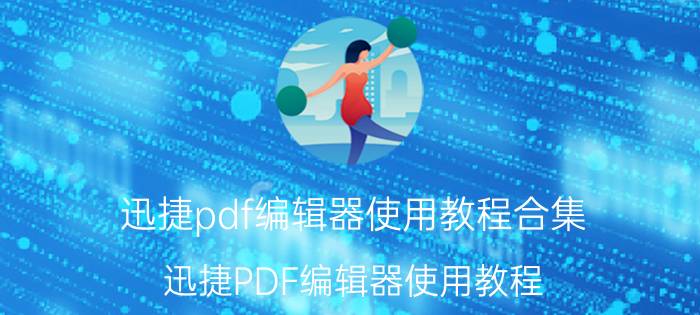 迅捷pdf编辑器使用教程合集 迅捷PDF编辑器使用教程